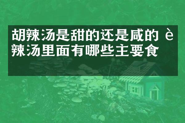 胡辣汤是甜的还是咸的 胡辣汤里面有哪些主要食材