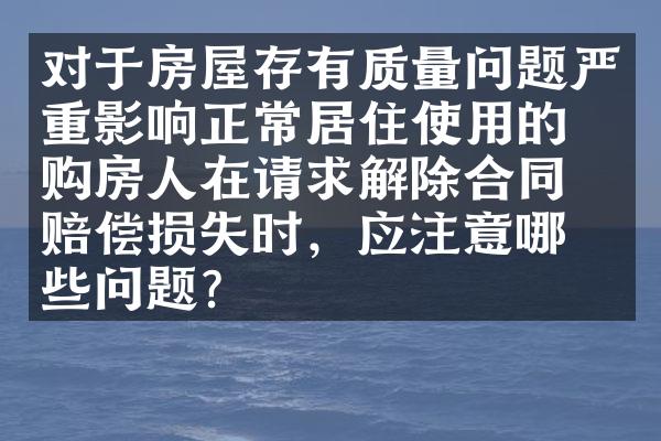 对于房屋存有质量问题严重影响正常居住使用的，购房人在请求解除合同和赔偿损失时，应注意哪些问题？
