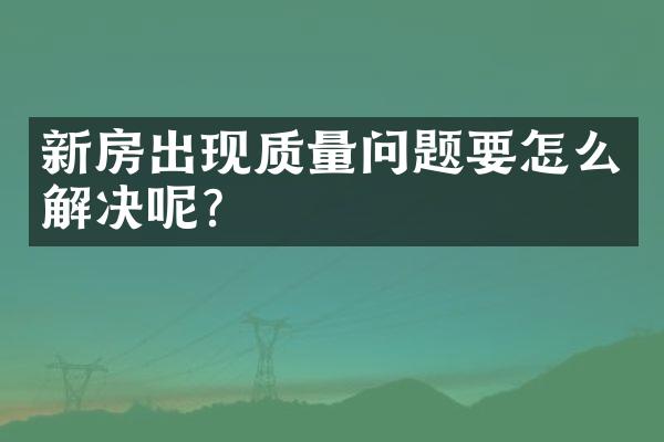 新房出现质量问题要怎么解决呢？