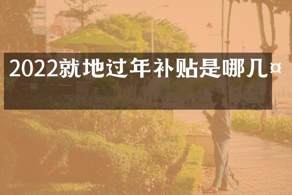 2022就地过年补贴是哪几天