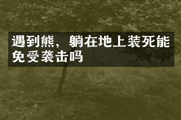遇到熊，躺在地上装死能免受袭击吗