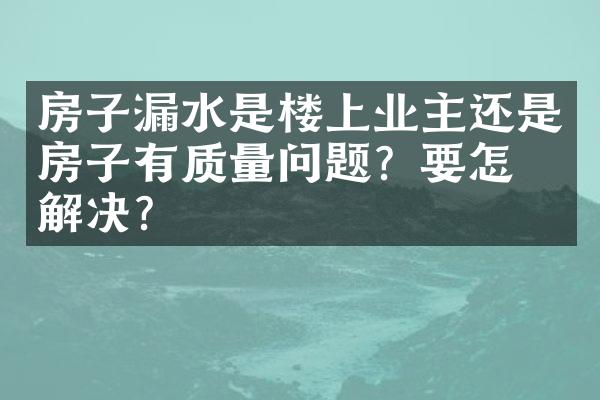 房子漏水是楼上业主还是房子有质量问题？要怎么解决？