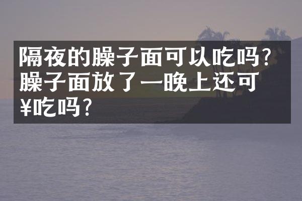 隔夜的臊子面可以吃吗？臊子面放了一晚上还可以吃吗？