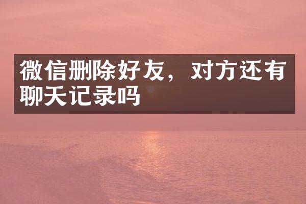 微信删除好友，对方还有聊天记录吗