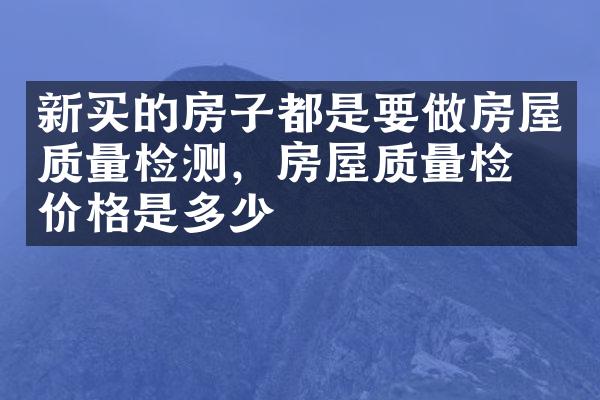 新买的房子都是要做房屋质量检测，房屋质量检测价格是多少