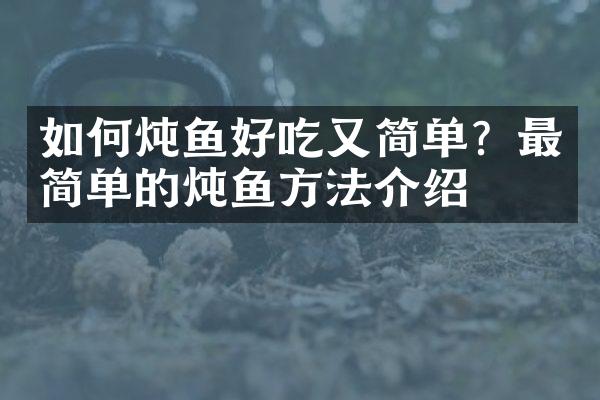 如何炖鱼好吃又简单？最简单的炖鱼方法介绍