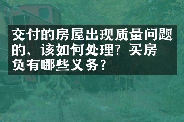 交付的房屋出现质量问题的，该如何处理？买房人负有哪些义务？