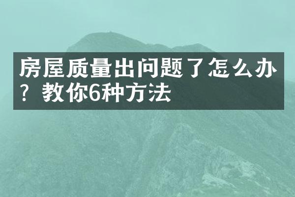 房屋质量出问题了怎么办？教你6种方法