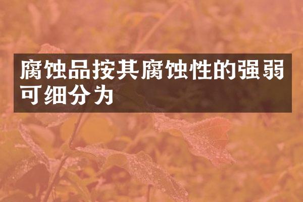 腐蚀品按其腐蚀性的强弱可细分为