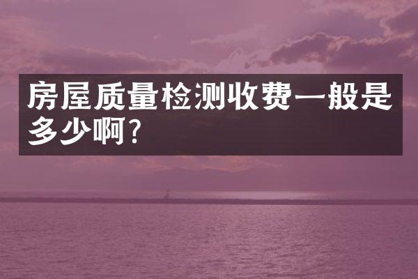 房屋质量检测收费一般是多少啊？