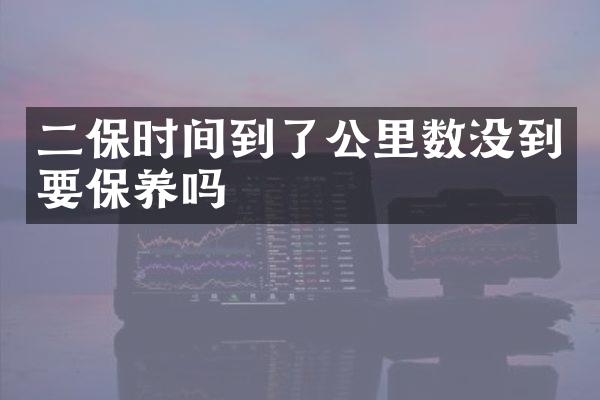 二保时间到了公里数没到要保养吗