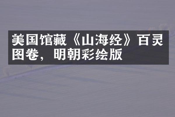 美国馆藏《山海经》百灵图卷，明朝彩绘版