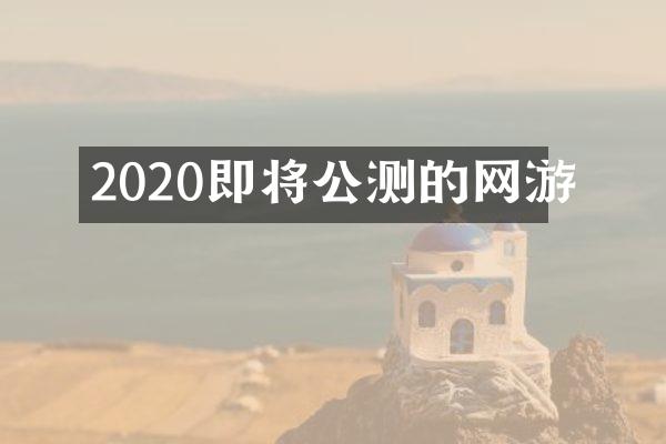 2020即将公测的网游