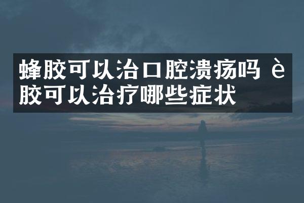 蜂胶可以治口腔溃疡吗 蜂胶可以治疗哪些症状