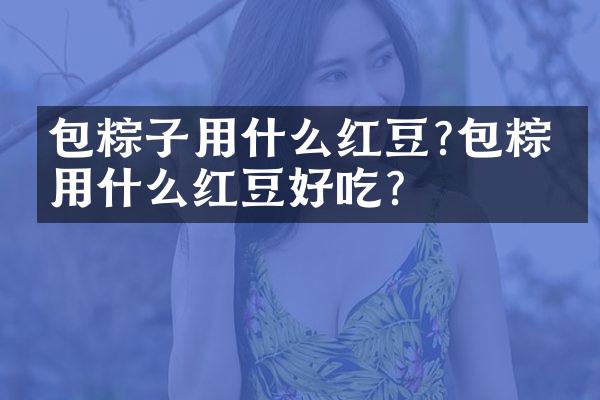 包粽子用什么红豆?包粽子用什么红豆好吃?