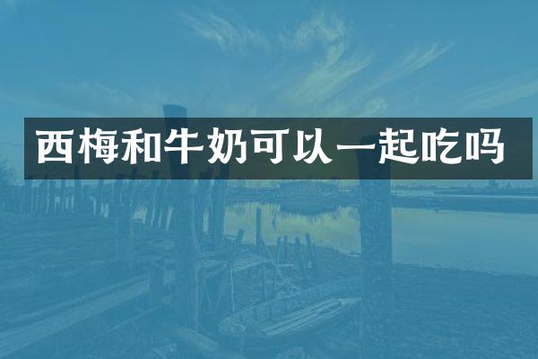 西梅和牛奶可以一起吃吗