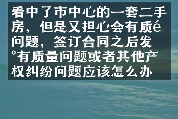 看中了市中心的一套二手房，但是又担心会有质量问题，签订合同之后发现有质量问题或者其他产权纠纷问题应该怎么办？