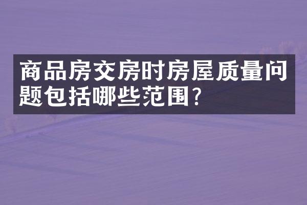 商品房交房时房屋质量问题包括哪些范围？