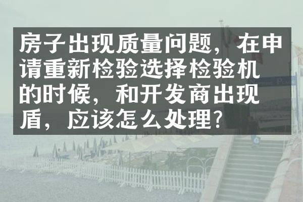 房子出现质量问题，在申请重新检验选择检验机构的时候，和开发商出现矛盾，应该怎么处理？