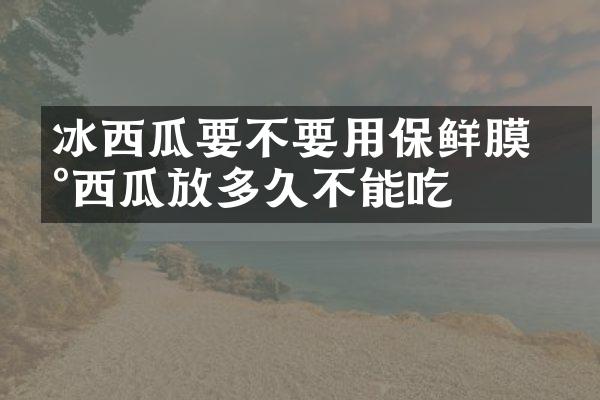 冰西瓜要不要用保鲜膜 冰西瓜放多久不能吃