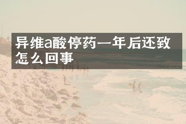 异维a酸停药一年后还致畸怎么回事