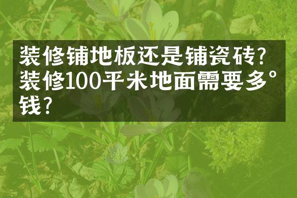装修铺地板还是铺瓷砖？装修100平米地面需要多少钱？