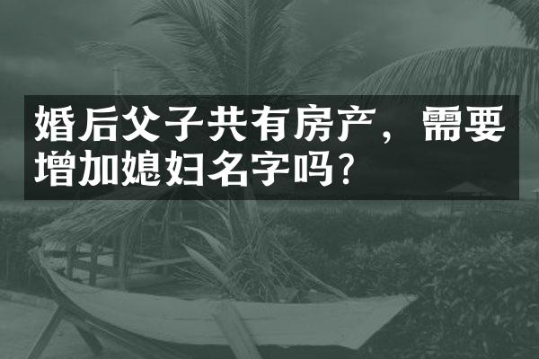 婚后父子共有房产，需要增加媳妇名字吗？