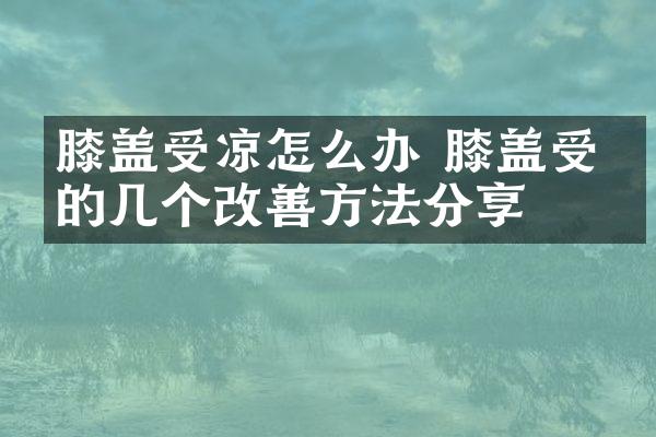 膝盖受凉怎么办 膝盖受凉的几个改善方法分享