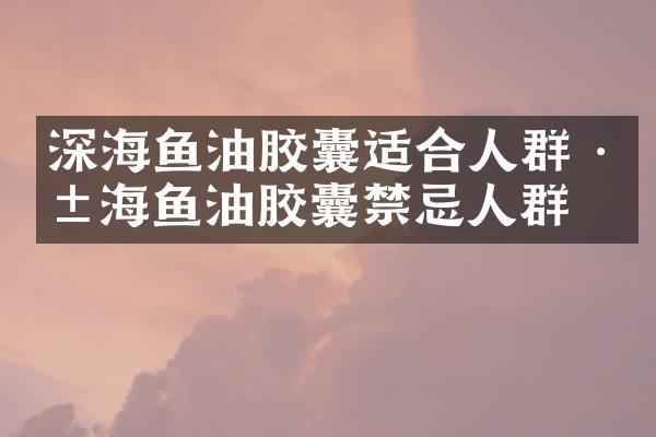深海鱼油胶囊适合人群 深海鱼油胶囊禁忌人群