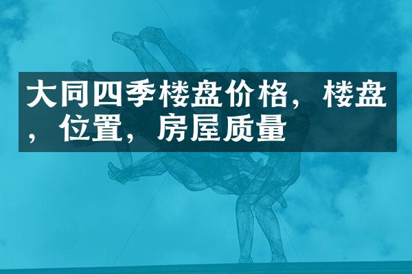 大同四季楼盘价格，楼盘，位置，房屋质量
