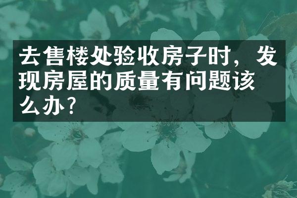 去售楼处验收房子时，发现房屋的质量有问题该怎么办？