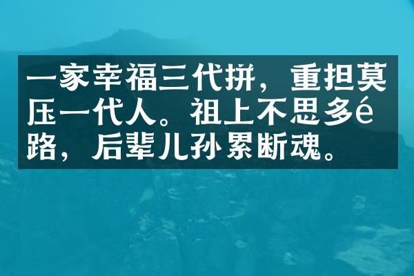 一家幸福三代拼，重担莫压一代人。祖上不思多铺路，后辈儿孙累断魂。