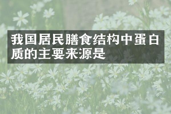 我国居民膳食结构中蛋白质的主要来源是