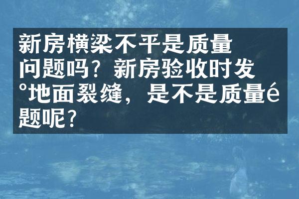 ﻿﻿新房横梁不平是质量问题吗？新房验收时发现地面裂缝，是不是质量问题呢？