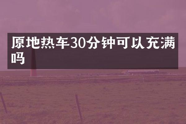 原地热车30分钟可以充满电吗
