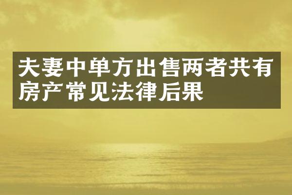 夫妻中单方出售两者共有房产常见法律后果