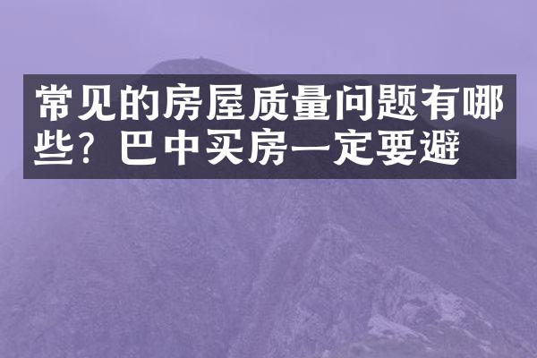 常见的房屋质量问题有哪些？巴中买房一定要避开