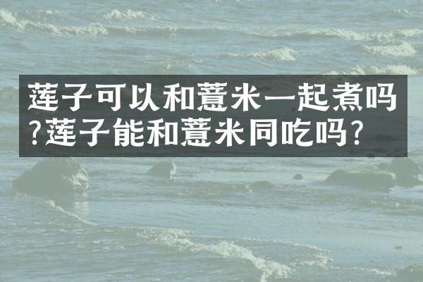 莲子可以和薏米一起煮吗?莲子能和薏米同吃吗?