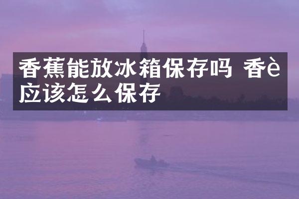 香蕉能放冰箱保存吗 香蕉应该怎么保存