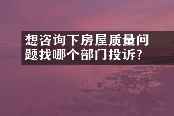 ﻿﻿想咨询下房屋质量问题找哪个部门投诉？
