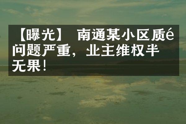 【曝光】 南通某小区质量问题严重，业主维权半年无果！