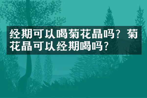 经期可以喝菊花晶吗？菊花晶可以经期喝吗？