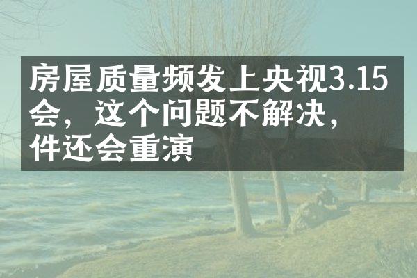 房屋质量频发上央视3.15晚会，这个问题不解决，事件还会重演