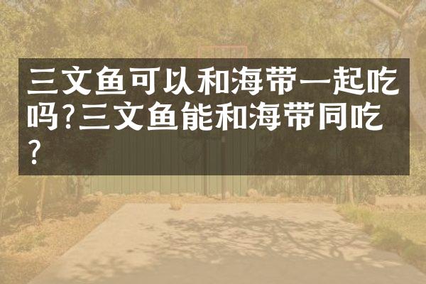 三文鱼可以和海带一起吃吗?三文鱼能和海带同吃吗?