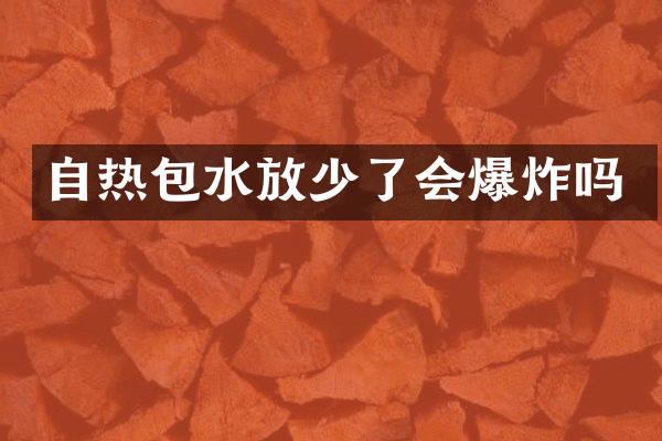自热包水放少了会爆炸吗