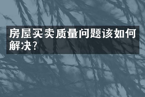 房屋买卖质量问题该如何解决？