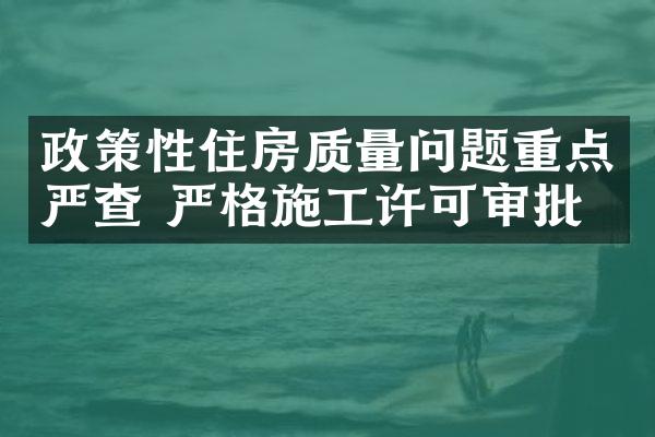 政策性住房质量问题重点严查 严格施工许可审批