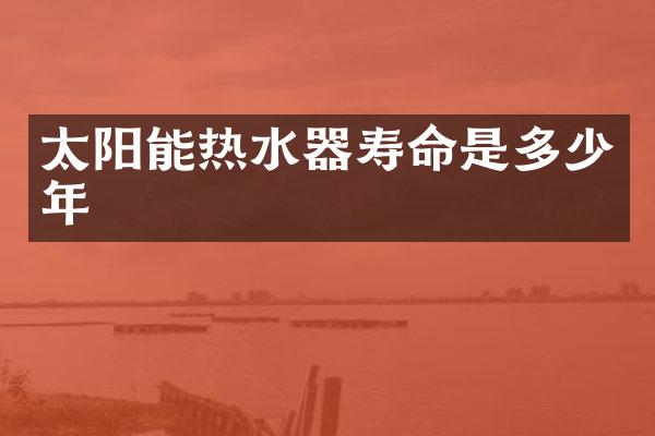 太阳能热水器寿命是多少年