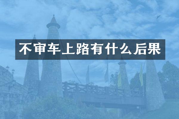 不审车上路有什么后果