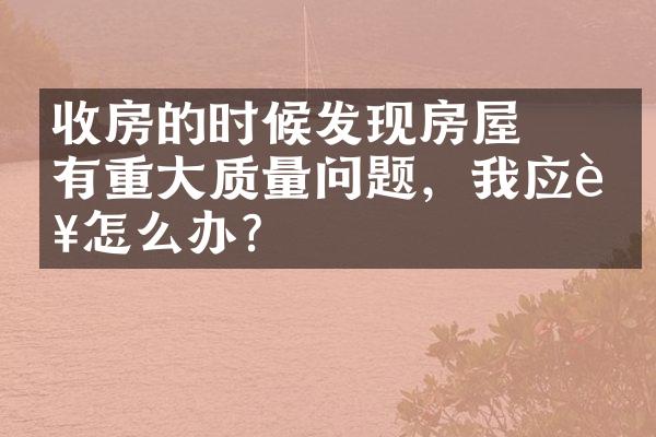 ﻿﻿收房的时候发现房屋有重大质量问题，我应该怎么办？